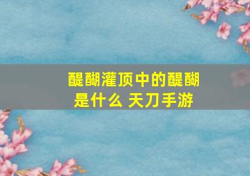 醍醐灌顶中的醍醐是什么 天刀手游